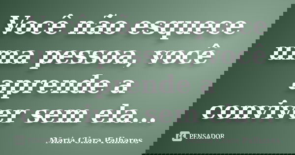 Você não esquece uma pessoa, você aprende a conviver sem ela...... Frase de Maria Clara Palhares.