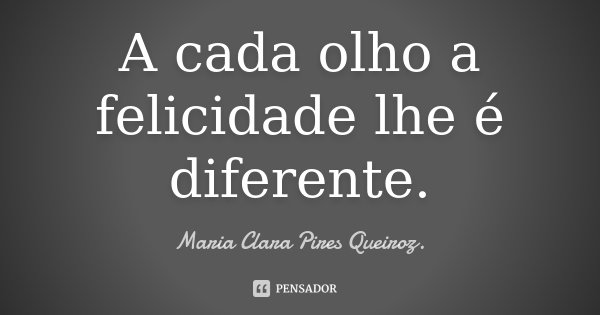 A cada olho a felicidade lhe é diferente.... Frase de Maria Clara Pires Queiroz..