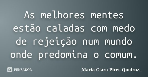 As melhores mentes estão caladas com medo de rejeição num mundo onde predomina o comum.... Frase de Maria Clara Pires Queiroz..