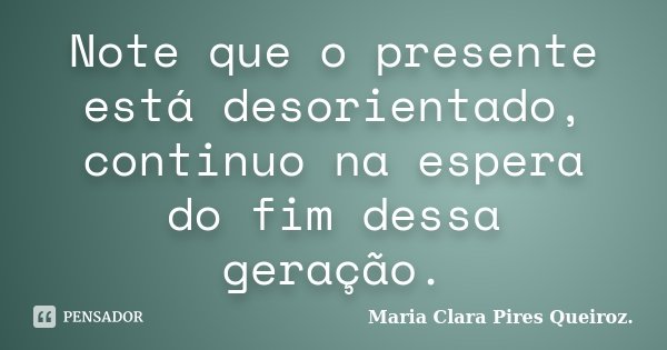 Note que o presente está desorientado, continuo na espera do fim dessa geração.... Frase de Maria Clara Pires Queiroz..