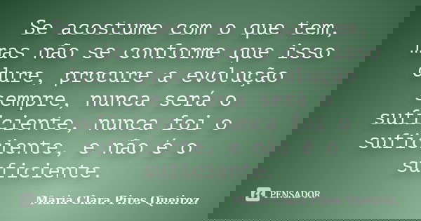 Se acostume com o que tem, mas não se conforme que isso dure, procure a evolução sempre, nunca será o suficiente, nunca foi o suficiente, e não é o suficiente.... Frase de Maria Clara Pires Queiroz..