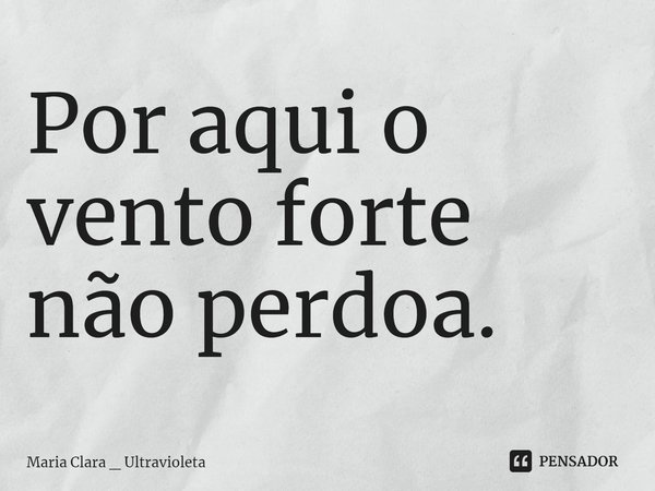 ⁠Por aqui o vento forte não perdoa.... Frase de Maria Clara _ Ultravioleta.
