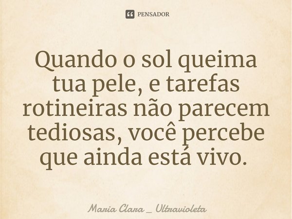 Quando o sol queima tua pele, e tarefas rotineiras não parecem tediosas, você percebe que ainda está vivo. ⁠... Frase de Maria Clara _ Ultravioleta.