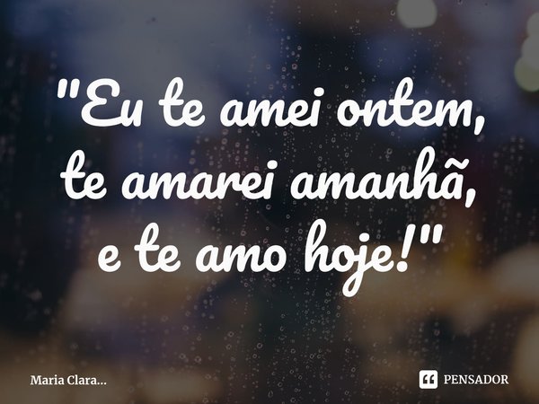 ⁠"Eu te amei ontem,
te amarei amanhã,
e te amo hoje!"... Frase de Maria Clara....