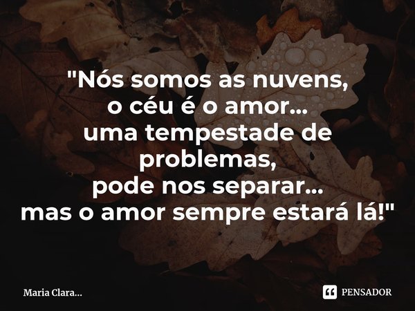 ⁠"Nós somos as nuvens,
o céu é o amor...
uma tempestade de problemas,
pode nos separar...
mas o amor sempre estará lá!"... Frase de Maria Clara....