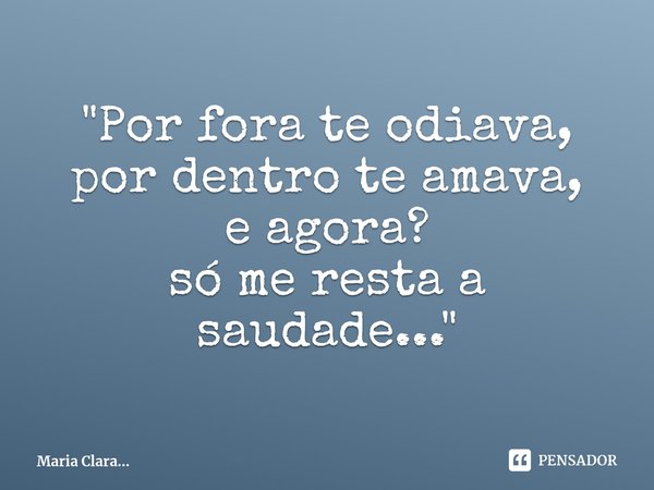 ⁠"Por fora te odiava,
por dentro te amava,
e agora?
só me resta a saudade..."... Frase de Maria Clara....