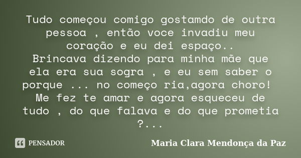 Tudo começou comigo gostamdo de outra pessoa , então voce invadiu meu coração e eu dei espaço.. Brincava dizendo para minha mãe que ela era sua sogra , e eu sem... Frase de Maria Clara Mendonça da Paz.