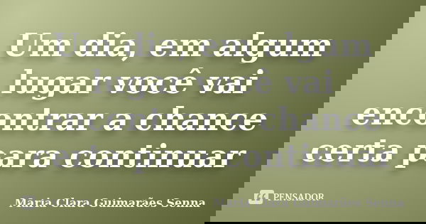 Um dia, em algum lugar você vai encontrar a chance certa para continuar... Frase de Maria Clara Guimarães Senna.
