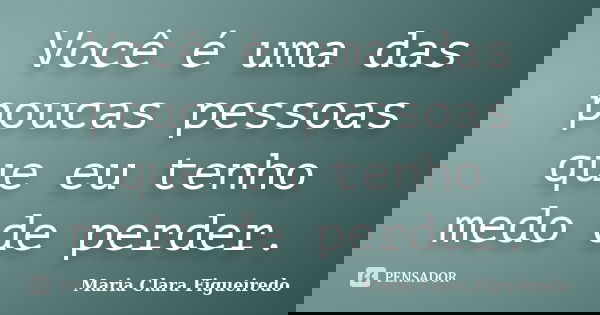 Você é uma das poucas pessoas que eu tenho medo de perder.... Frase de Maria Clara Figueiredo.