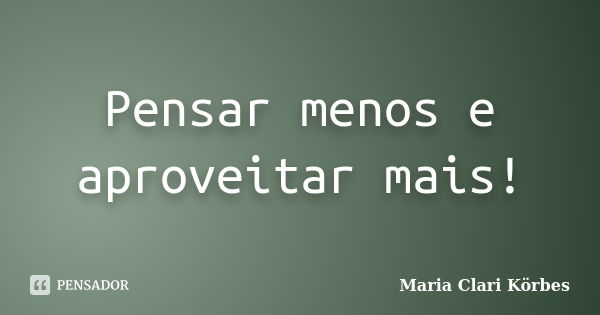 Pensar menos e aproveitar mais!... Frase de Maria Clari Körbes.