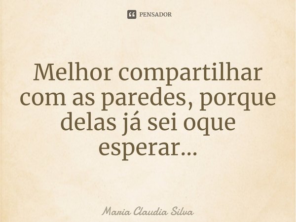 ⁠Melhor compartilhar com as paredes, porque delas já sei oque esperar...... Frase de Maria Cláudia Silva.