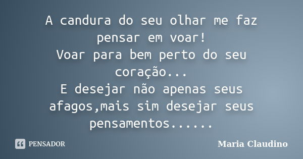 A candura do seu olhar me faz pensar em voar! Voar para bem perto do seu coração... E desejar não apenas seus afagos,mais sim desejar seus pensamentos......... Frase de Maria Claudino.