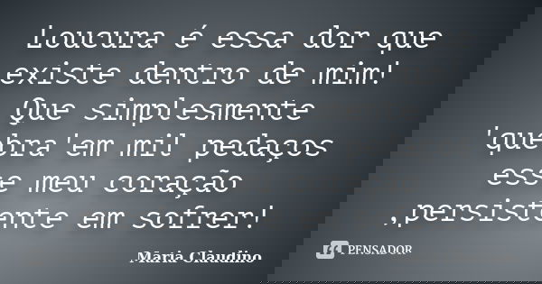 Loucura é essa dor que existe dentro de mim! Que simplesmente 'quebra'em mil pedaços esse meu coração ,persistente em sofrer!... Frase de Maria Claudino.
