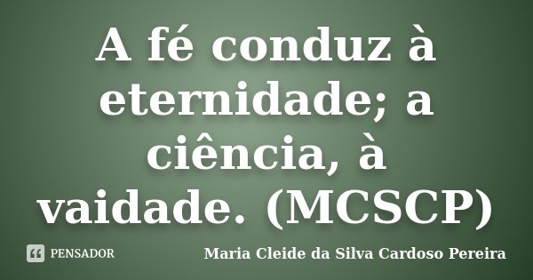 A fé conduz à eternidade; a ciência, à vaidade. (MCSCP)... Frase de Maria Cleide da Silva Cardoso Pereira.