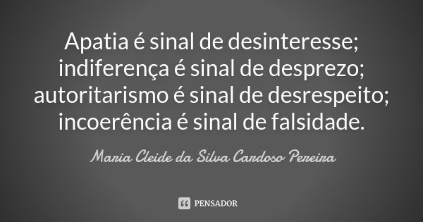 Apatia é sinal de desinteresse; indiferença é sinal de desprezo; autoritarismo é sinal de desrespeito; incoerência é sinal de falsidade.... Frase de Maria Cleide da Silva Cardoso Pereira.