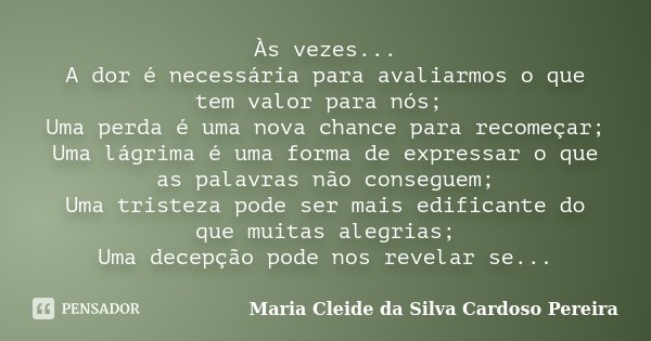 Às vezes... A dor é necessária para avaliarmos o que tem valor para nós; Uma perda é uma nova chance para recomeçar; Uma lágrima é uma forma de expressar o que ... Frase de Maria Cleide da Silva Cardoso Pereira.