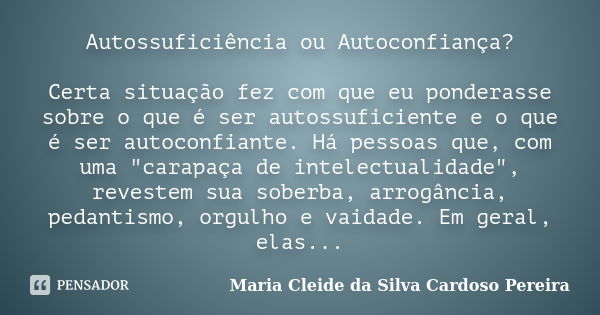 Autossuficiência ou Autoconfiança? Certa situação fez com que eu ponderasse sobre o que é ser autossuficiente e o que é ser autoconfiante. Há pessoas que, com u... Frase de Maria Cleide da Silva Cardoso Pereira.