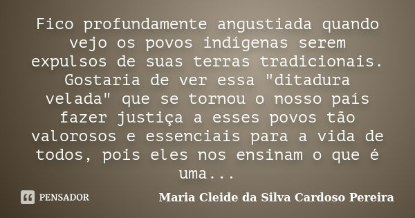 Fico profundamente angustiada quando vejo os povos indígenas serem expulsos de suas terras tradicionais. Gostaria de ver essa "ditadura velada" que se... Frase de Maria Cleide da Silva Cardoso Pereira.