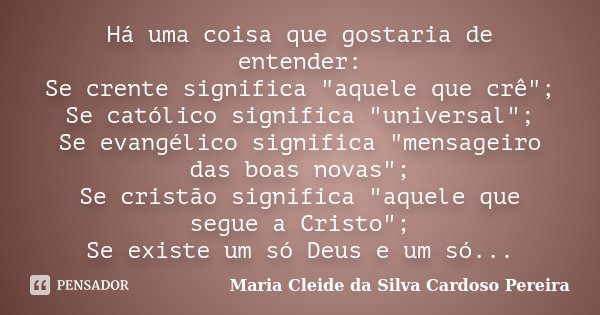 Há uma coisa que gostaria de entender: Se crente significa "aquele que crê"; Se católico significa "universal"; Se evangélico significa &quo... Frase de Maria Cleide da Silva Cardoso Pereira.