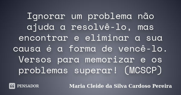 Ignorar um problema não ajuda a resolvê-lo, mas encontrar e eliminar a sua causa é a forma de vencê-lo. Versos para memorizar e os problemas superar! (MCSCP)... Frase de Maria Cleide da Silva Cardoso Pereira.