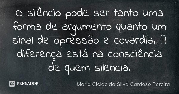 O silêncio pode ser tanto uma forma de argumento quanto um sinal de opressão e covardia. A diferença está na consciência de quem silencia.... Frase de Maria Cleide da Silva Cardoso Pereira.
