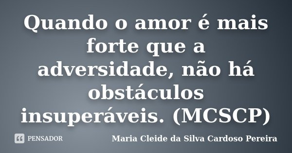 Quando o amor é mais forte que a adversidade, não há obstáculos insuperáveis. (MCSCP)... Frase de Maria Cleide da Silva Cardoso Pereira.