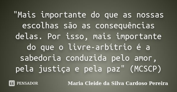 "Mais importante do que as nossas escolhas são as consequências delas. Por isso, mais importante do que o livre-arbítrio é a sabedoria conduzida pelo amor,... Frase de Maria Cleide da Silva Cardoso Pereira.