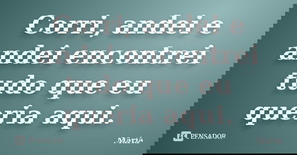 Corri, andei e andei encontrei tudo que eu queria aqui.... Frase de Maria.