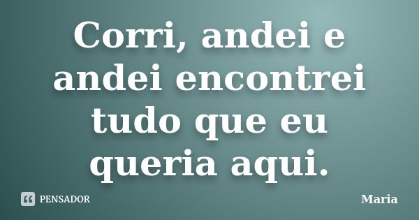 Corri, andei e andei encontrei tudo que eu queria aqui.... Frase de Maria.