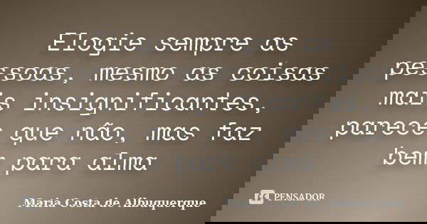 Elogie sempre as pessoas, mesmo as coisas mais insignificantes, parece que não, mas faz bem para alma... Frase de Maria Costa de Albuquerque.