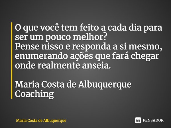 ⁠O que você tem feito a cada dia para ser um pouco melhor?
Pense nisso e responda a si mesmo, enumerando ações que fará chegar onde realmente anseia. Maria Cost... Frase de Maria Costa de Albuquerque.