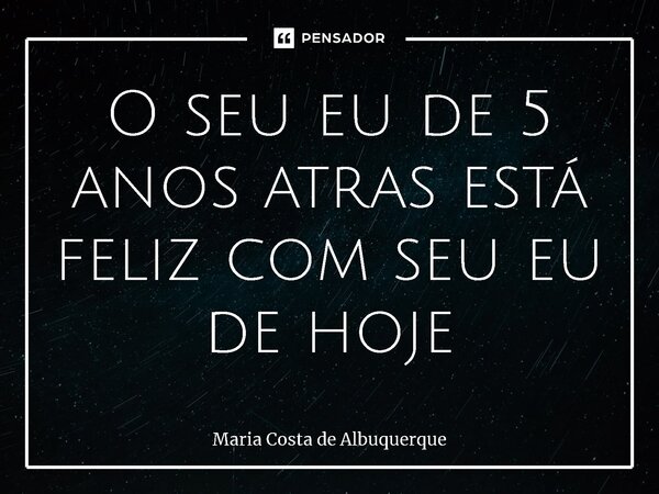 ⁠O seu eu de 5 anos atras está feliz com seu eu de hoje... Frase de Maria Costa de Albuquerque.