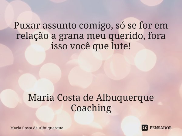 ⁠Puxar assunto comigo, só se for em relação a grana meu querido, fora isso você que lute! Maria Costa de Albuquerque Coaching... Frase de Maria Costa de Albuquerque.