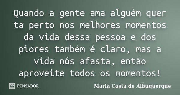 Quando a gente ama alguém quer ta perto nos melhores momentos da vida dessa pessoa e dos piores também é claro, mas a vida nós afasta, então aproveite todos os ... Frase de Maria Costa de Albuquerque.