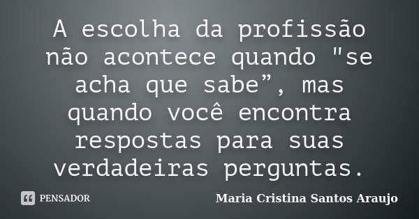 A escolha da profissão não acontece quando "se acha que sabe”, mas quando você encontra respostas para suas verdadeiras perguntas.... Frase de Maria Cristina Santos Araujo.