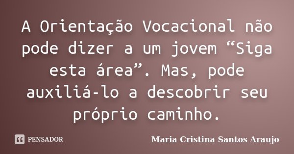 A Orientação Vocacional não pode dizer a um jovem “Siga esta área”. Mas, pode auxiliá-lo a descobrir seu próprio caminho.... Frase de Maria Cristina Santos Araujo.
