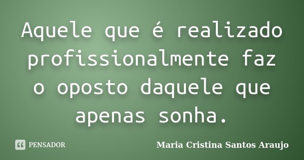 Aquele que é realizado profissionalmente faz o oposto daquele que apenas sonha.... Frase de Maria Cristina Santos Araujo.