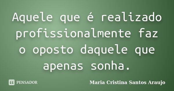 Aquele que é realizado profissionalmente faz o oposto daquele que apenas sonha.... Frase de Maria Cristina Santos Araujo.