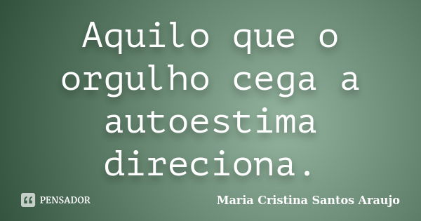 Aquilo que o orgulho cega a autoestima direciona.... Frase de Maria Cristina Santos Araujo.