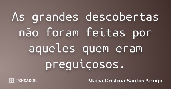 As grandes descobertas não foram feitas por aqueles quem eram preguiçosos.... Frase de Maria Cristina Santos Araujo.