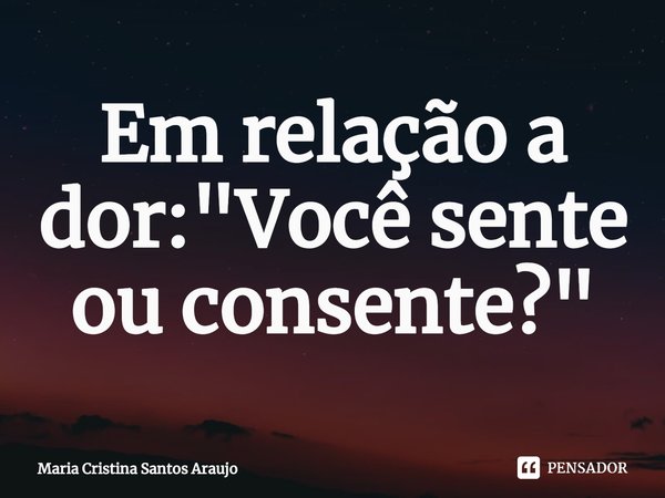 ⁠Em relação a dor: "Você sente ou consente?"... Frase de Maria Cristina Santos Araujo.