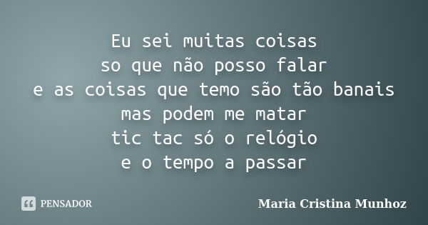 Eu sei muitas coisas so que não posso falar e as coisas que temo são tão banais mas podem me matar tic tac só o relógio e o tempo a passar... Frase de Maria Cristina Munhoz.