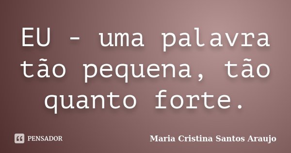 EU - uma palavra tão pequena, tão quanto forte.... Frase de Maria Cristina Santos Araujo.