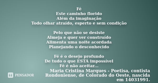 Fé Este caminho florido Além da imaginação Todo olhar atraído, esperto e sem condição Pelo que não se desiste Almeja e quer ver construído Alimenta uma noite ac... Frase de Maria Cristina Marques - Poetisa, contista Rondoniense, de Colorado do Oeste, nascida em 14031991..