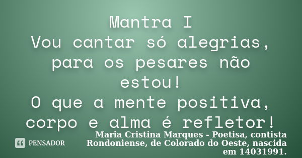 Mantra I Vou cantar só alegrias, para os pesares não estou! O que a mente positiva, corpo e alma é refletor!... Frase de Maria Cristina Marques - Poetisa, contista Rondoniense, de Colorado do Oeste, nascida em 14031991..