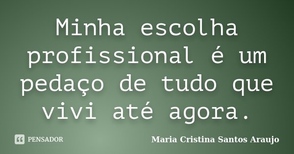 Minha escolha profissional é um pedaço de tudo que vivi até agora.... Frase de Maria Cristina Santos Araujo.