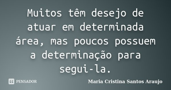 Muitos têm desejo de atuar em determinada área, mas poucos possuem a determinação para segui-la.... Frase de Maria Cristina Santos Araujo.
