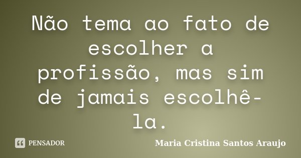 Não tema ao fato de escolher a profissão, mas sim de jamais escolhê-la.... Frase de Maria Cristina Santos Araujo.