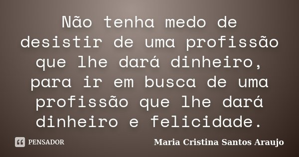 Não tenha medo de desistir de uma profissão que lhe dará dinheiro, para ir em busca de uma profissão que lhe dará dinheiro e felicidade.... Frase de Maria Cristina Santos Araujo.