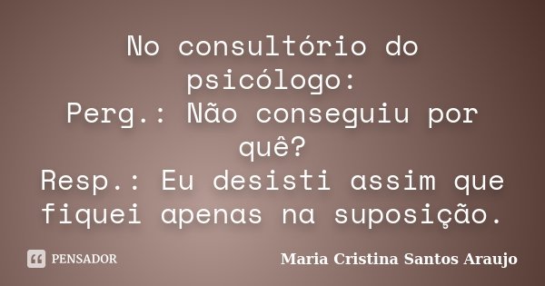 No consultório do psicólogo: Perg.: Não conseguiu por quê? Resp.: Eu desisti assim que fiquei apenas na suposição.... Frase de Maria Cristina Santos Araujo.